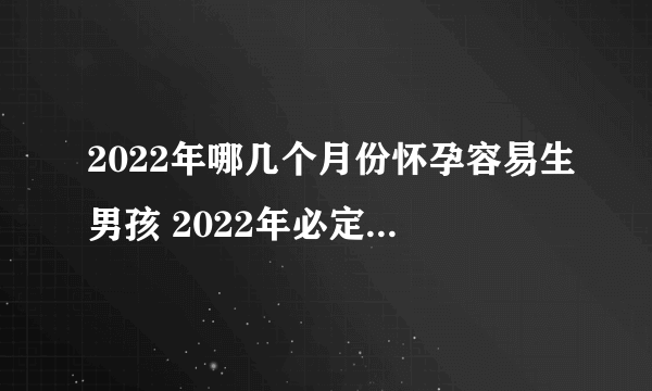 2022年哪几个月份怀孕容易生男孩 2022年必定生男孩的月份表