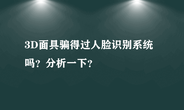 3D面具骗得过人脸识别系统吗？分析一下？