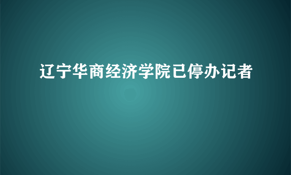 辽宁华商经济学院已停办记者