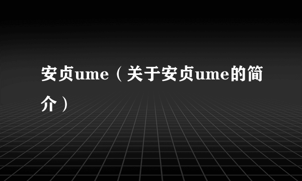 安贞ume（关于安贞ume的简介）