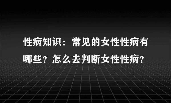 性病知识：常见的女性性病有哪些？怎么去判断女性性病？