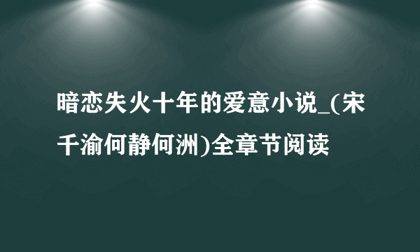 暗恋失火十年的爱意小说_(宋千渝何静何洲)全章节阅读