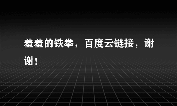 羞羞的铁拳，百度云链接，谢谢！