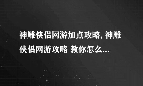 神雕侠侣网游加点攻略, 神雕侠侣网游攻略 教你怎么轻松打通关 成为江湖大侠