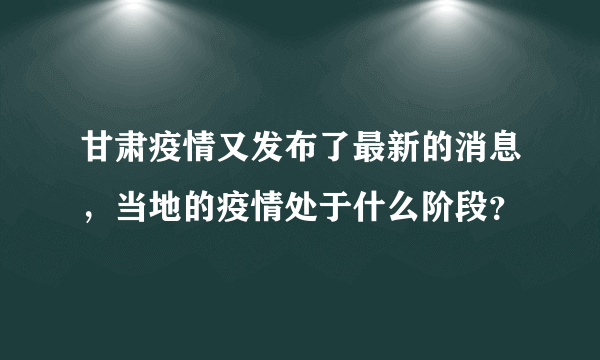 甘肃疫情又发布了最新的消息，当地的疫情处于什么阶段？