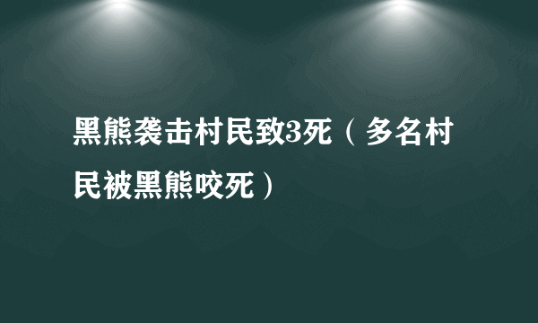 黑熊袭击村民致3死（多名村民被黑熊咬死）