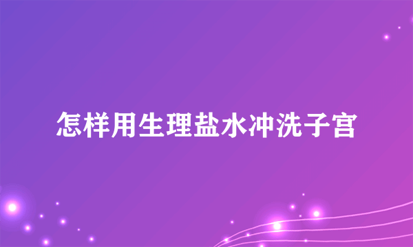 怎样用生理盐水冲洗子宫