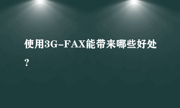 使用3G-FAX能带来哪些好处？