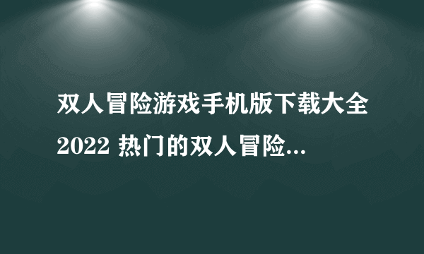 双人冒险游戏手机版下载大全2022 热门的双人冒险游戏推荐