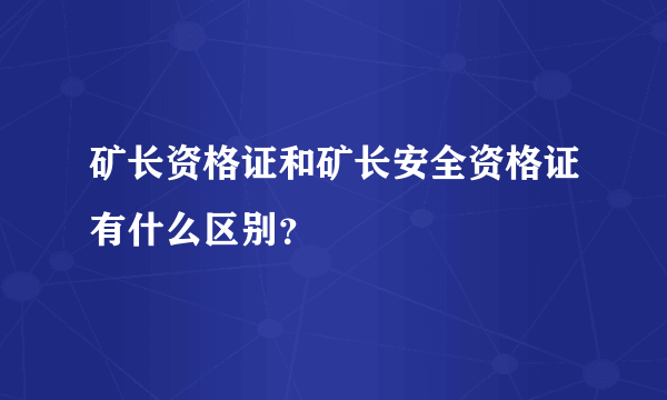 矿长资格证和矿长安全资格证有什么区别？