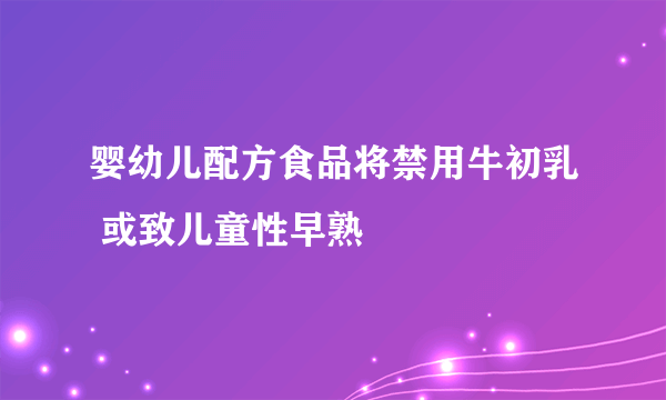 婴幼儿配方食品将禁用牛初乳 或致儿童性早熟