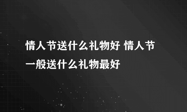 情人节送什么礼物好 情人节一般送什么礼物最好