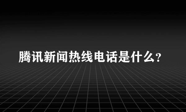 腾讯新闻热线电话是什么？