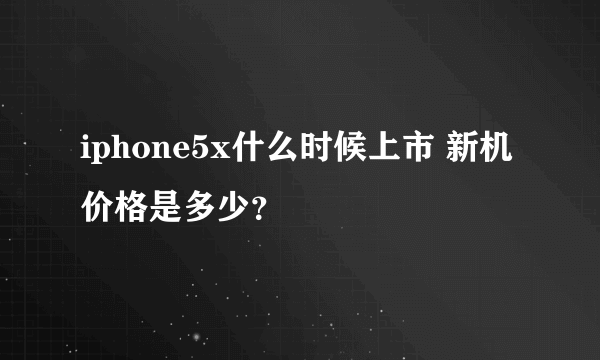 iphone5x什么时候上市 新机价格是多少？