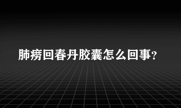 肺痨回春丹胶囊怎么回事？