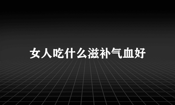 女人吃什么滋补气血好