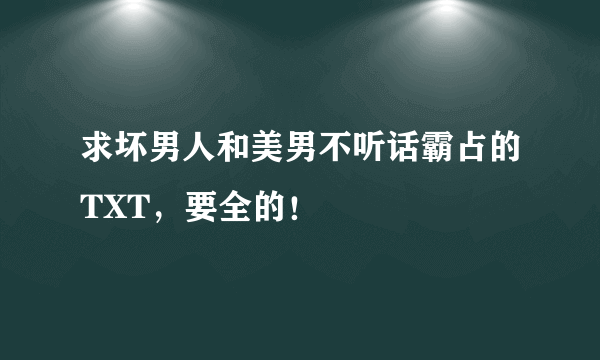 求坏男人和美男不听话霸占的TXT，要全的！