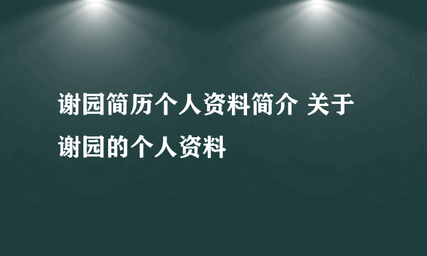 谢园简历个人资料简介 关于谢园的个人资料