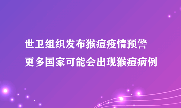 世卫组织发布猴痘疫情预警 更多国家可能会出现猴痘病例