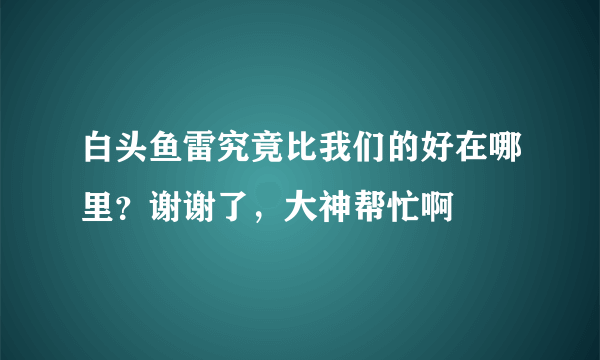 白头鱼雷究竟比我们的好在哪里？谢谢了，大神帮忙啊