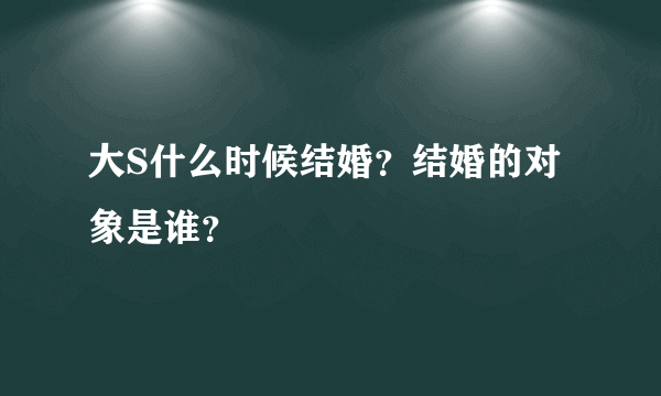 大S什么时候结婚？结婚的对象是谁？