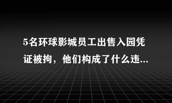 5名环球影城员工出售入园凭证被拘，他们构成了什么违法行为？