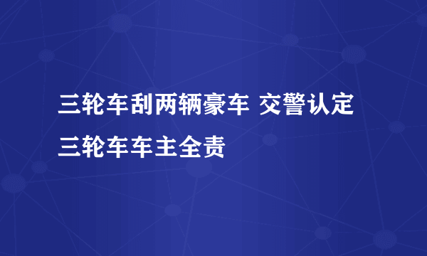 三轮车刮两辆豪车 交警认定三轮车车主全责