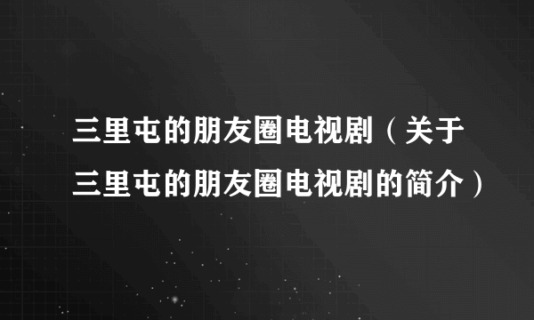 三里屯的朋友圈电视剧（关于三里屯的朋友圈电视剧的简介）