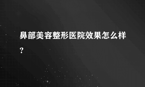 鼻部美容整形医院效果怎么样？