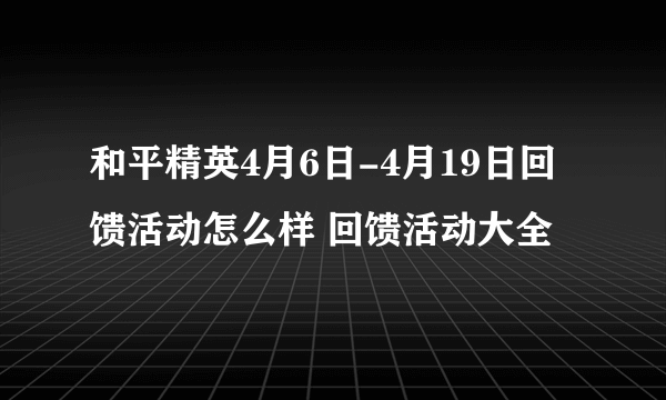 和平精英4月6日-4月19日回馈活动怎么样 回馈活动大全