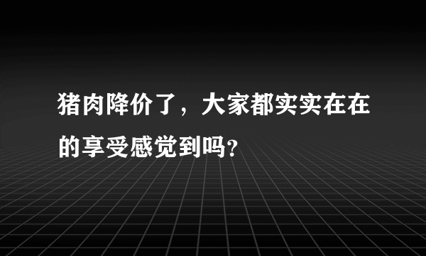 猪肉降价了，大家都实实在在的享受感觉到吗？