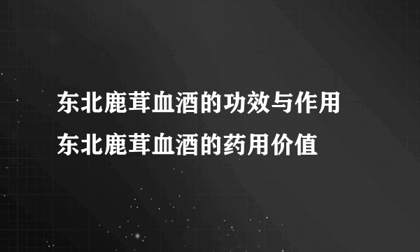 东北鹿茸血酒的功效与作用 东北鹿茸血酒的药用价值