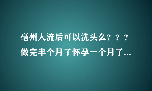 亳州人流后可以洗头么？？？做完半个月了怀孕一个月了...