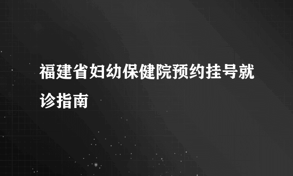 福建省妇幼保健院预约挂号就诊指南