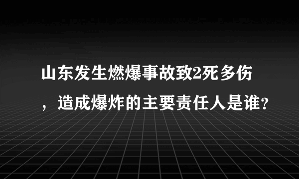 山东发生燃爆事故致2死多伤，造成爆炸的主要责任人是谁？