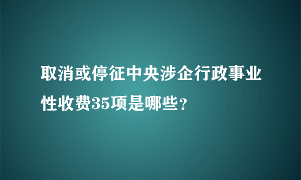 取消或停征中央涉企行政事业性收费35项是哪些？