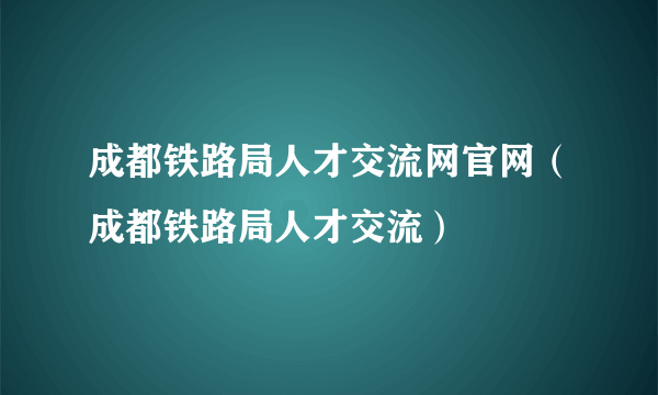 成都铁路局人才交流网官网（成都铁路局人才交流）