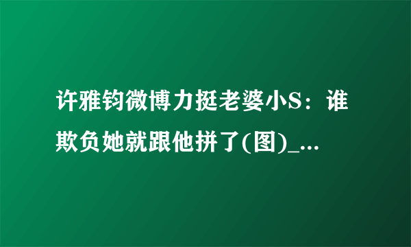 许雅钧微博力挺老婆小S：谁欺负她就跟他拼了(图)_飞外女性_飞外网