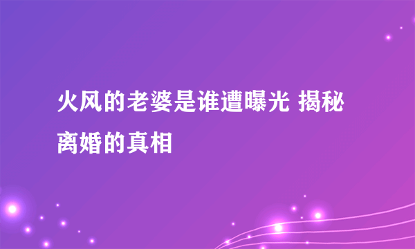 火风的老婆是谁遭曝光 揭秘离婚的真相