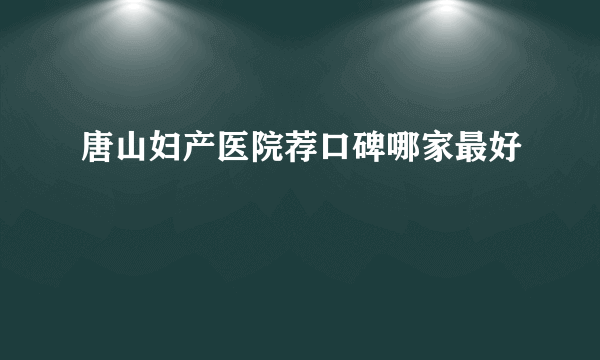 唐山妇产医院荐口碑哪家最好