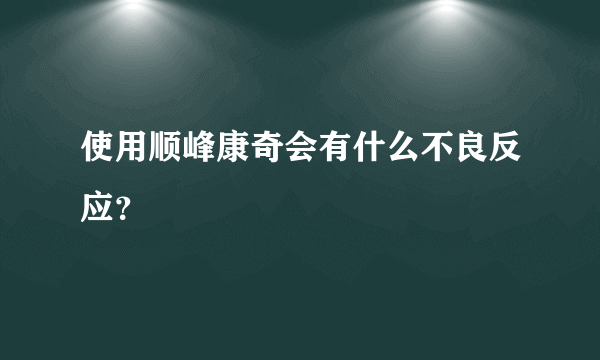 使用顺峰康奇会有什么不良反应？