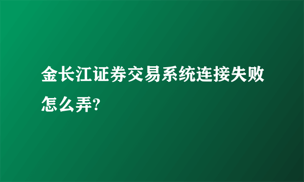 金长江证券交易系统连接失败怎么弄?