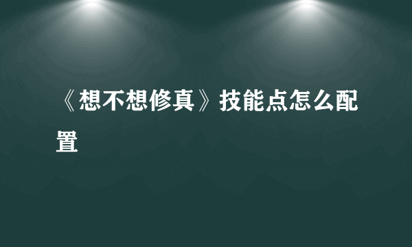 《想不想修真》技能点怎么配置