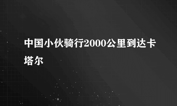 中国小伙骑行2000公里到达卡塔尔