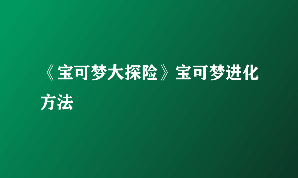 《宝可梦大探险》宝可梦进化方法