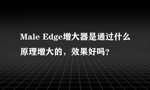 Male Edge增大器是通过什么原理增大的，效果好吗？