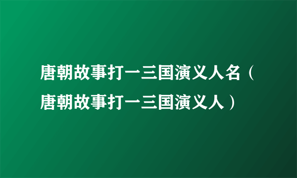 唐朝故事打一三国演义人名（唐朝故事打一三国演义人）