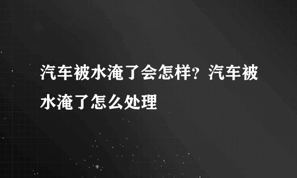 汽车被水淹了会怎样？汽车被水淹了怎么处理