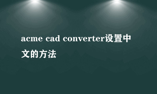 acme cad converter设置中文的方法