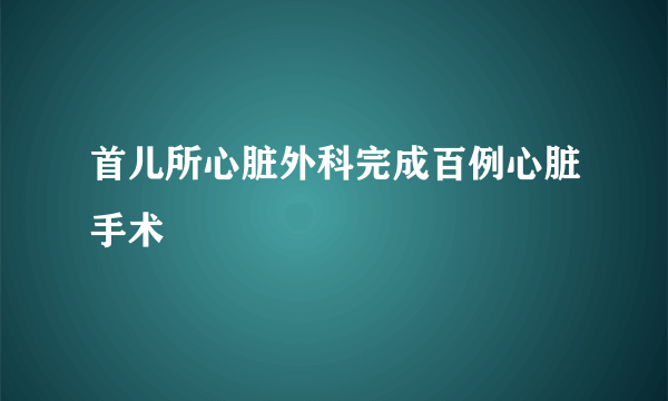 首儿所心脏外科完成百例心脏手术